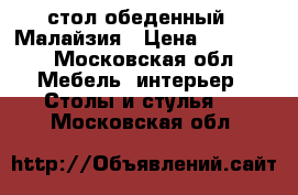 стол обеденный , Малайзия › Цена ­ 20 000 - Московская обл. Мебель, интерьер » Столы и стулья   . Московская обл.